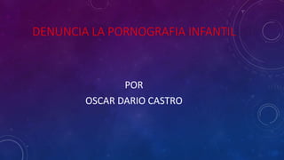 DENUNCIA LA PORNOGRAFIA INFANTIL
POR
OSCAR DARIO CASTRO
 