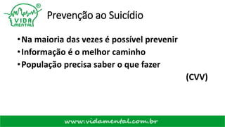 Prevenção ao Suicídio
•Na maioria das vezes é possível prevenir
•Informação é o melhor caminho
•População precisa saber o que fazer
(CVV)
 