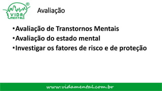 Avaliação
•Avaliação de Transtornos Mentais
•Avaliação do estado mental
•Investigar os fatores de risco e de proteção
 