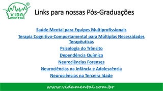Links para nossas Pós-Graduações
Saúde Mental para Equipes Multiprofissionais
Terapia Cognitivo-Comportamental para Múltiplas Necessidades
Terapêuticas
Psicologia do Trânsito
Dependência Química
Neurociências Forenses
Neurociências na Infância e Adolescência
Neurociências na Terceira Idade
 