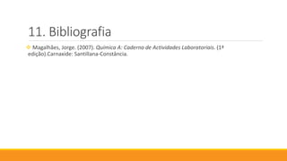 Bibliografia
 Magalhães, Jorge. (2007). Química A: Caderno de Actividades Laboratoriais. (1ª
edição).Carnaxide: Santillana-Constância.
https://www.google.pt/imghp?hl=pt-
PT&tab=wi&ei=T3sAVeW3JMLcUa3Yg0g&ved=0CBUQqi4oAg
 