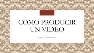 COMO PRODUCIR
UN VIDEO
Mirelly Alcántara Palacios
 