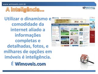 www.wimoveis.com.br




Utilizar o dinamismo e
    comodidade da
   internet aliado a
      informações
      completas e
 detalhadas, fotos, e
milhares de opções em
imóveis é inteligência.
   É Wimoveis.com
 