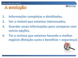 www.wimoveis.com.br Informações completas e detalhadas, Ver o imóvel que estamos interessados, Guardar essas informações para comparar com outras opções, Ter a certeza que estamos fazendo o melhor negócio (Relação custo x benefício + segurança) 