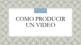 COMO PRODUCIR
UN VIDEO
 