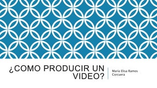 ¿COMO PRODUCIR UN
VIDEO?
María Elisa Ramos
Corcuera
 