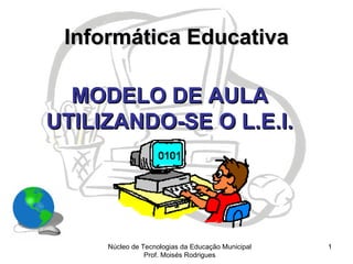 Informática Educativa

  MODELO DE AULA
UTILIZANDO-SE O L.E.I.




     Núcleo de Tecnologias da Educação Municipal   1
                Prof. Moisés Rodrigues
 
