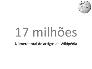 17 milhões<br />Número total de artigos da Wikipédia<br />