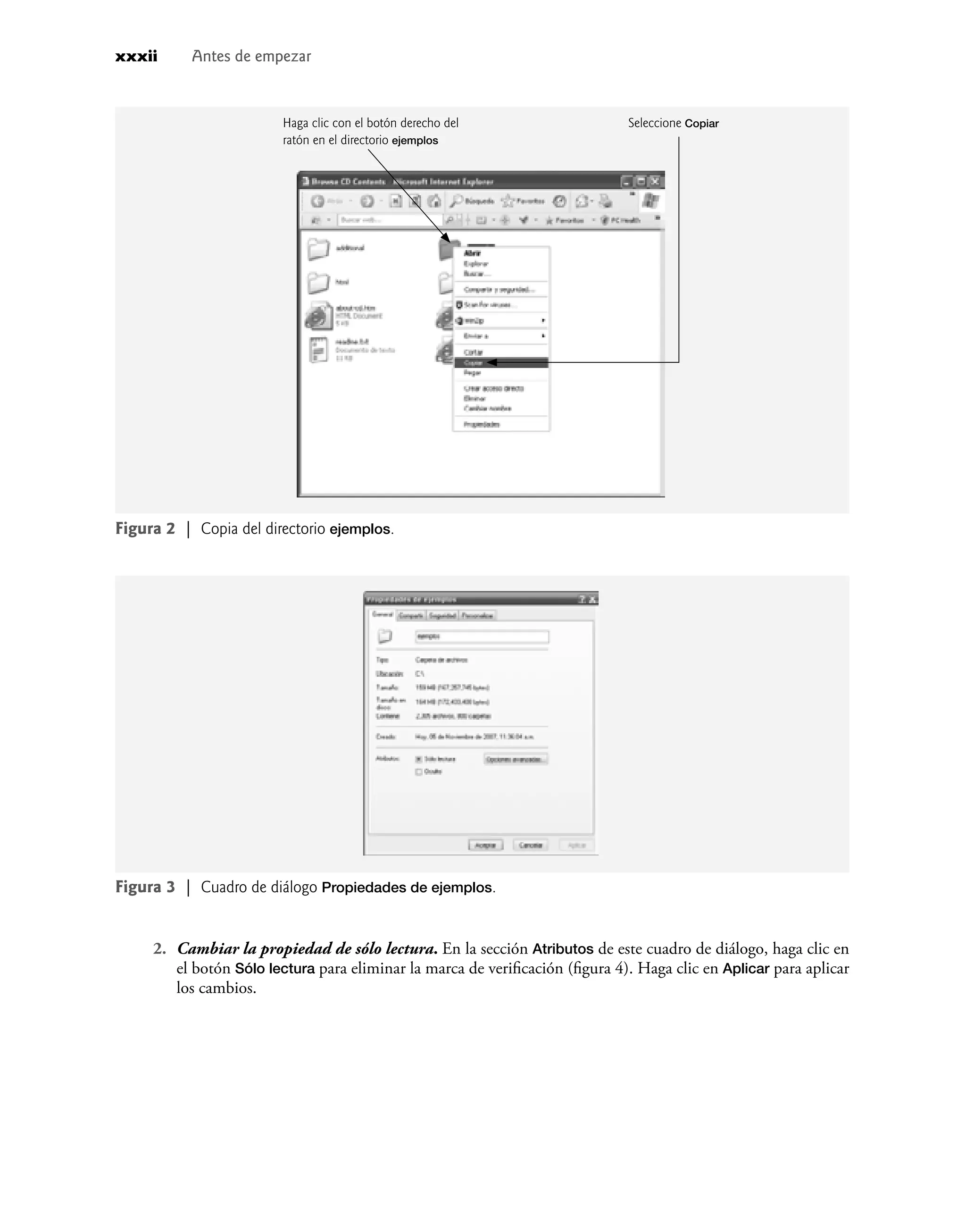 2. Cambiar la propiedad de sólo lectura. En la sección Atributos de este cuadro de diálogo, haga clic en
el botón Sólo lectura para eliminar la marca de veriﬁcación (ﬁgura 4). Haga clic en Aplicar para aplicar
los cambios.
Figura 3 | Cuadro de diálogo Propiedades de ejemplos.
xxxii Antes de empezar
Figura 2 | Copia del directorio ejemplos.
Haga clic con el botón derecho del
ratón en el directorio ejemplos
Seleccione Copiar
 