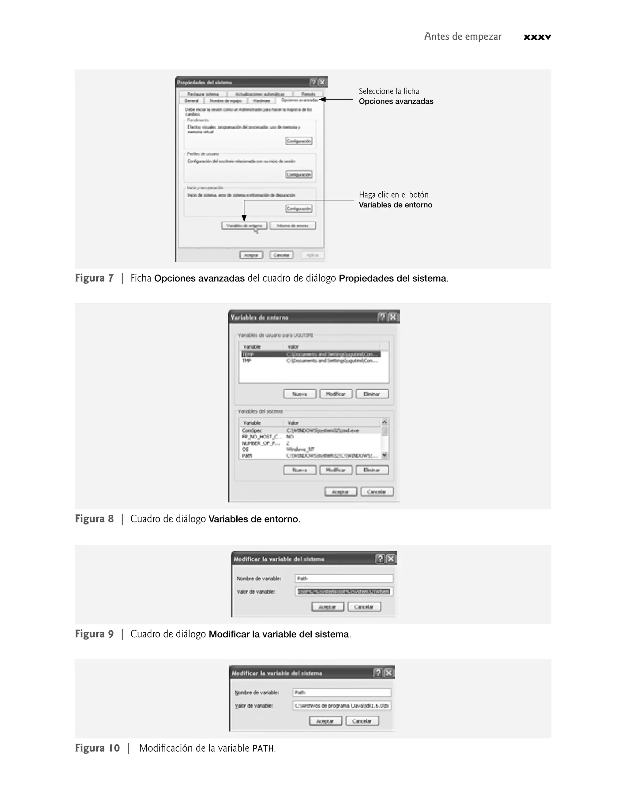 Antes de empezar xxxv
Figura 8 | Cuadro de diálogo Variables de entorno.
Figura 7 | Ficha Opciones avanzadas del cuadro de diálogo Propiedades del sistema.
Seleccione la ﬁcha
Opciones avanzadas
Haga clic en el botón
Variables de entorno
Figura 9 | Cuadro de diálogo Modiﬁcar la variable del sistema.
Figura 10 | Modiﬁcación de la variable PATH.
 