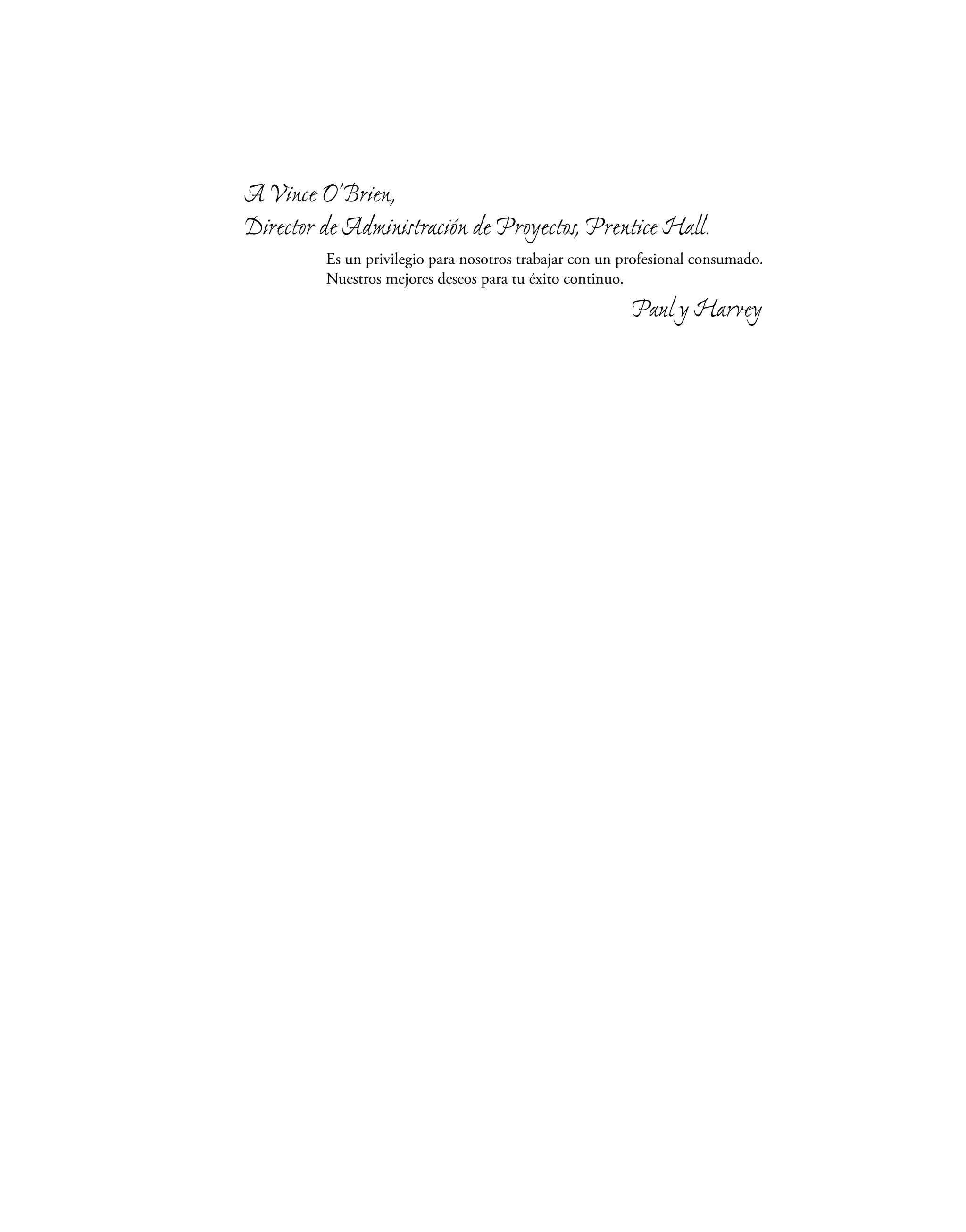 A Vince O’Brien,
Director de Administración de Proyectos, Prentice Hall.
Es un privilegio para nosotros trabajar con un profesional consumado.
Nuestros mejores deseos para tu éxito continuo.
Paul y Harvey
 