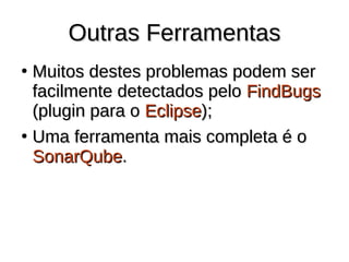 Outras Ferramentas
Outras Ferramentas
●
Muitos destes problemas podem ser
Muitos destes problemas podem ser
facilmente detectados pelo
facilmente detectados pelo FindBugs
FindBugs
(plugin para o
(plugin para o Eclipse
Eclipse);
);
●
Uma ferramenta mais completa é o
Uma ferramenta mais completa é o
SonarQube
SonarQube.
.
 