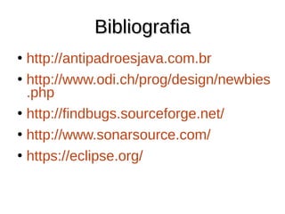 Bibliografia
Bibliografia
●
http://antipadroesjava.com.br
●
http://www.odi.ch/prog/design/newbies
.php
●
http://findbugs.sourceforge.net/
●
http://www.sonarsource.com/
●
https://eclipse.org/
 