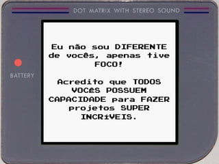 Eu não sou DIFERENTE
de vocês, apenas tive
FOCO!
Acredito que TODOS
VOCÊS POSSUEM
CAPACIDADE para FAZER
projetos SUPER
INCRÍVEIS.
 