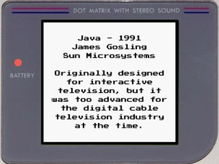 Java - 1991
James Gosling
Sun Microsystems
Originally designed
for interactive
television, but it
was too advanced for
the digital cable
television industry
at the time.
 