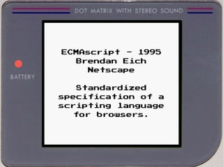 ECMAscript - 1995
Brendan Eich
Netscape
Standardized
specification of a
scripting language
for browsers.
 