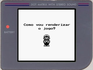 Como vou renderizar
o jogo?
 