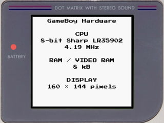 GameBoy Hardware
CPU
8-bit Sharp LR35902
4.19 MHz
RAM / VIDEO RAM
8 kB
DISPLAY
160 × 144 pixels
 