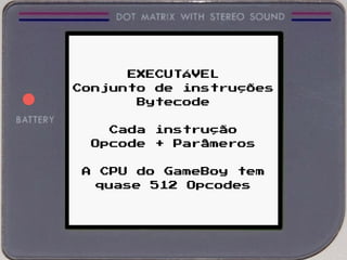 EXECUTÁVEL
Conjunto de instruções
Bytecode
Cada instrução
Opcode + Parâmeros
A CPU do GameBoy tem
quase 512 Opcodes
 