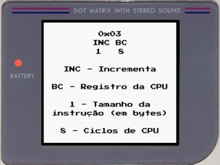 0x03
INC BC
1 8
INC - Incrementa
BC - Registro da CPU
1 - Tamanho da
instrução (em bytes)
8 - Ciclos de CPU
 