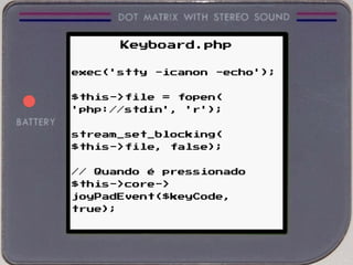 Keyboard.php
exec('stty -icanon -echo');
$this->file = fopen(
'php://stdin', 'r');
stream_set_blocking(
$this->file, false);
// Quando é pressionado
$this->core->
joyPadEvent($keyCode,
true);
 