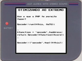 OTIMIZANDO AO EXTREMO
Use o que o PHP te permite
fazer!
Opcode::run($this, 0x76);
…
$function = 'opcode'.$address;
return Opcode:$function($core);
…
Opcode::{‘opcode'.$op}($this);
 