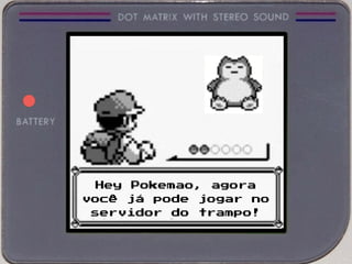 Hey Pokemao, agora
você já pode jogar no
servidor do trampo!
 