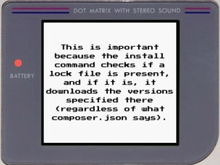 This is important
because the install
command checks if a
lock file is present,
and if it is, it
downloads the versions
specified there
(regardless of what
composer.json says).
 