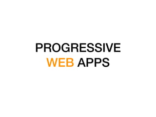 PROGRESSIVE
WEB APPS
 