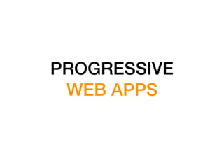 PROGRESSIVE
WEB APPS
 