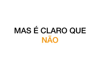 MAS É CLARO QUE
NÃO
 