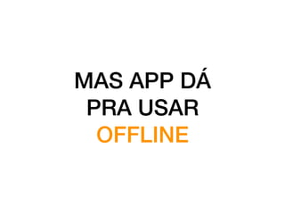 MAS APP DÁ
PRA USAR
OFFLINE
 