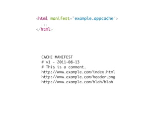 <html manifest="example.appcache">
...
</html>
CACHE MANIFEST
# v1 - 2011-08-13
# This is a comment.
http://www.example.com/index.html
http://www.example.com/header.png
http://www.example.com/blah/blah
 