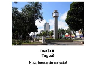 made in
Taguá!
Nova Iorque do cerrado!
 
