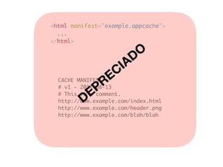<html manifest="example.appcache">
...
</html>
CACHE MANIFEST
# v1 - 2011-08-13
# This is a comment.
http://www.example.com/index.html
http://www.example.com/header.png
http://www.example.com/blah/blah
DEPRECIADO
 