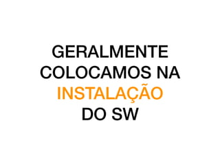 GERALMENTE
COLOCAMOS NA
INSTALAÇÃO
DO SW
 