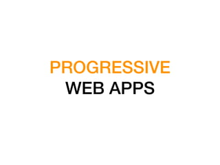 PROGRESSIVE
WEB APPS
 