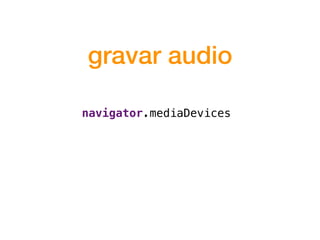 gravar audio
navigator.mediaDevices
 