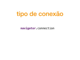tipo de conexão
navigator.connection
 