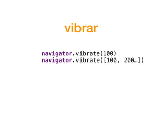 vibrar
navigator.vibrate(100)
navigator.vibrate([100, 200…])
 