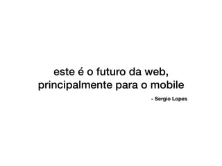 este é o futuro da web,
principalmente para o mobile
- Sergio Lopes
 