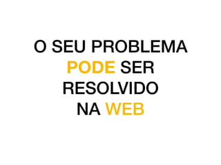 O SEU PROBLEMA
PODE SER
RESOLVIDO
NA WEB
 