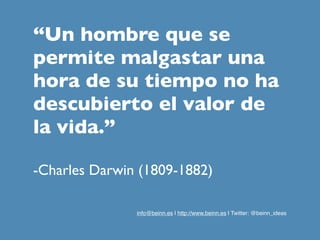 “Un hombre que se
permite malgastar una
hora de su tiempo no ha
descubierto el valor de
la vida.”
-Charles Darwin (1809-1882)
info@beinn.es | http://www.beinn.es | Twitter: @beinn_ideas

 