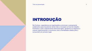 INTRODUÇÃO
Na Contoso, capacitamos as organizações a promover o pensamento
colaborativo para impulsionar ainda mais a inovação no local de trabalho.
Fechando o ciclo e alavancando estruturas ágeis, ajudamos os negócios a
crescer organicamente e a promover uma a mentalidade voltada para o
consumidor em primeiro lugar.
Título da apresentação 3
 