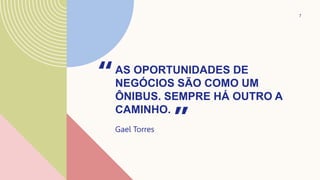 AS OPORTUNIDADES DE
NEGÓCIOS SÃO COMO UM
ÔNIBUS. SEMPRE HÁ OUTRO A
CAMINHO.
“
Gael Torres ”
7
 