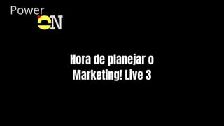 Power
O
N
Hora de planejar o
Marketing! Live 3
 