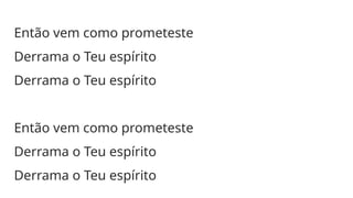 Então vem como prometeste
Derrama o Teu espírito
Derrama o Teu espírito
Então vem como prometeste
Derrama o Teu espírito
Derrama o Teu espírito
 