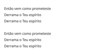 Então vem como prometeste
Derrama o Teu espírito
Derrama o Teu espírito
Então vem como prometeste
Derrama o Teu espírito
Derrama o Teu espírito
 