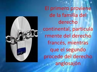 El primero proviene
de la familia del
derecho
continental, particula
rmente del derecho
francés, mientras
que el segundo
procede del derecho
anglosajón
 