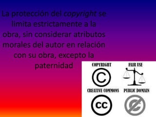 La protección del copyright se
limita estrictamente a la
obra, sin considerar atributos
morales del autor en relación
con su obra, excepto la
paternidad
 